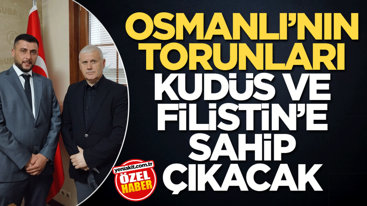 Osmanlı’nın torunları Kudüs ve Filistin’e sahip çıkacak!