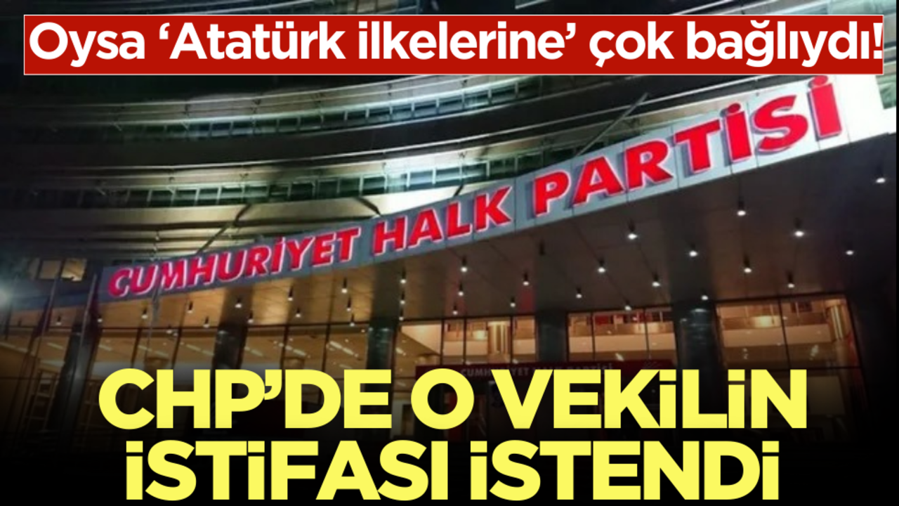 Oysa ‘Atatürk ilkelerine’ çok bağlıydı! CHP’de o vekilin istifası istendi