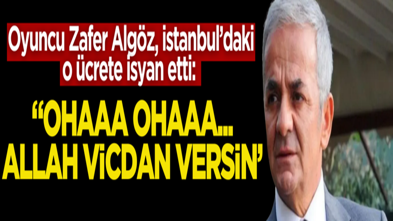 Oyuncu Zafer Algöz, İstanbul’daki o ücrete isyan etti: "Allah vicdan versin"
