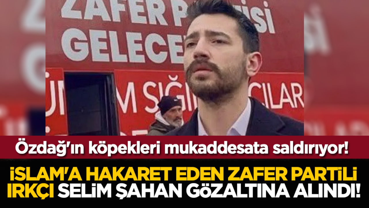 Özdağ'ın köpekleri mukaddesata saldırıyor! İslam'a hakaret eden Zafer Partili ırkçı Selim Şahan gözaltına alındı!