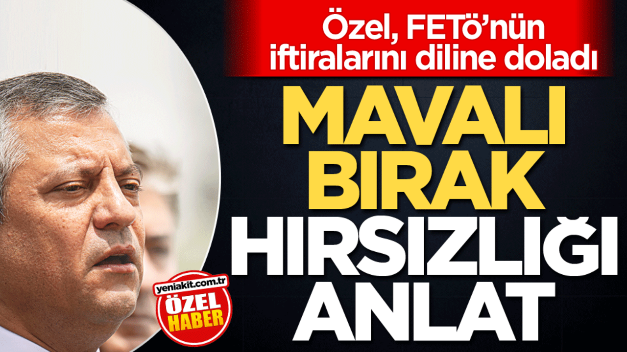 Özel, FETö’nün iftiralarını diline doladı! Mavalı bırak hırsızlığı anlat