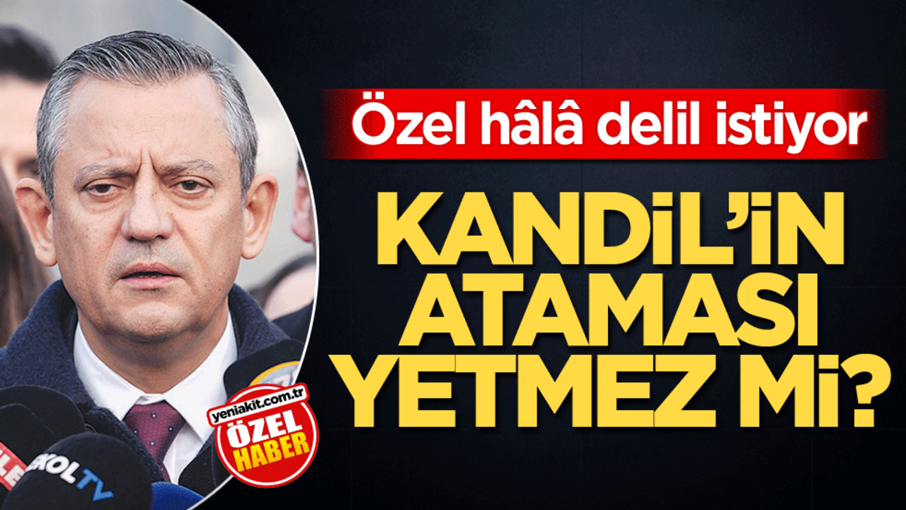 Özel hâlâ delil istiyor! Kandil’in ataması yetmez mi?