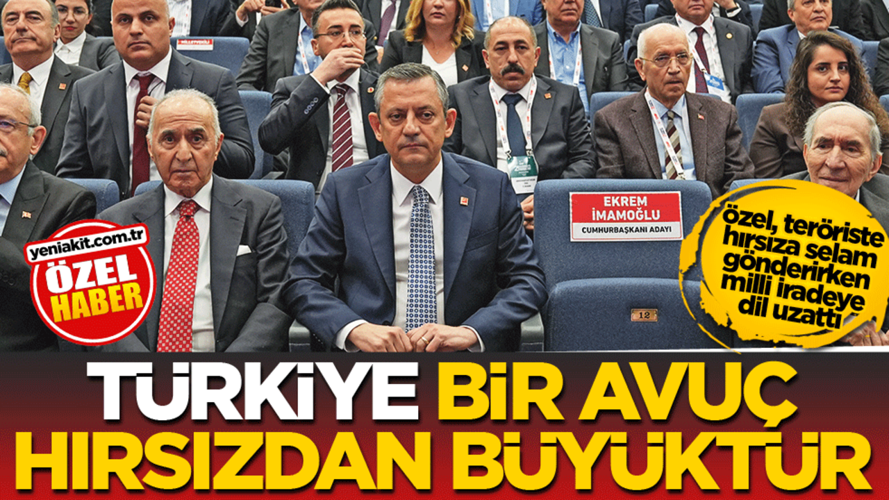 Özel, teröriste hırsıza selam gönderirken milli iradeye dil uzattı! Türkiye, bir avuç hırsızdan büyüktür