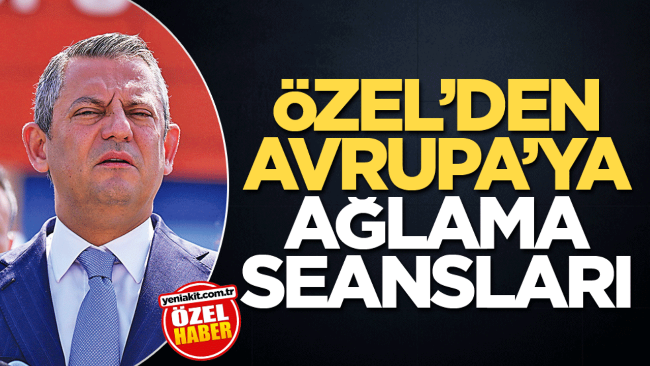 Özel’den Avrupa’da ağlama seansları