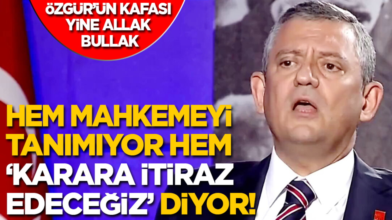 Özel’in kafası yine allak bullak! Hem mahkeme kararını tanımıyor, hem "İtiraz edeceğiz" diyor!