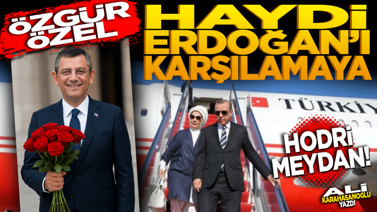 Özgür Özel, haydi Erdoğan’ı karşılamaya! Ali Karahasanoğlu yazdı