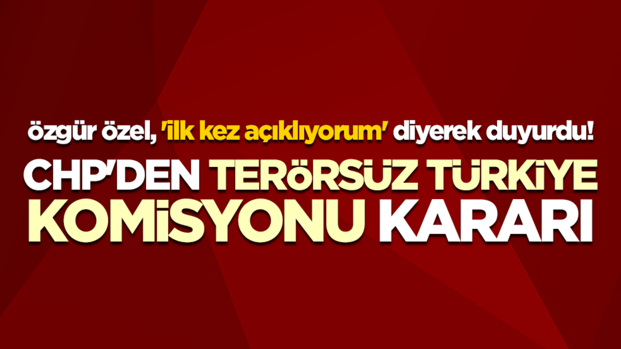 Özgür Özel, 'ilk kez açıklıyorum' diyerek duyurdu! CHP'den Terörsüz Türkiye Komisyonu kararı