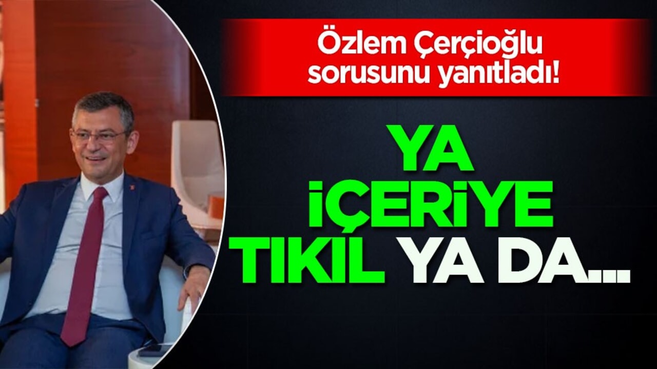 Özgür Özel Özlem Çerçioğlu sorusunu yanıtladı: Ya içeriye tıkıl, ya AK Parti’ye katıl