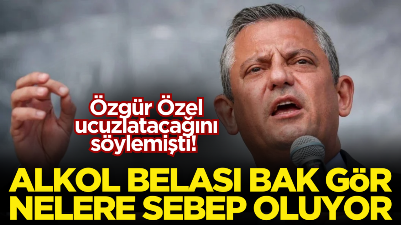 Özgür Özel ucuzlatacağını söylemişti! Alkol belası bak gör nelere sebep oluyor