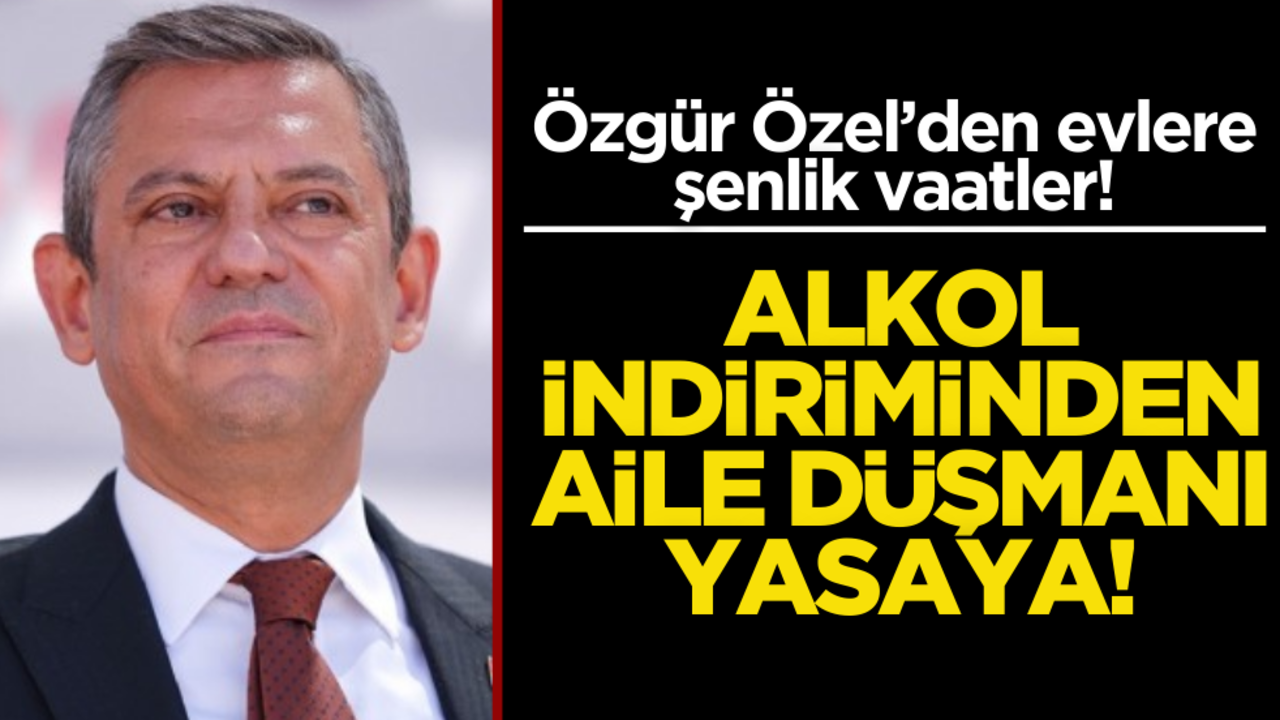 Özgür Özel’den evlere şenlik vaatler! İlk iş alkol indirimi, ilk iş aile düşmanı yasa!