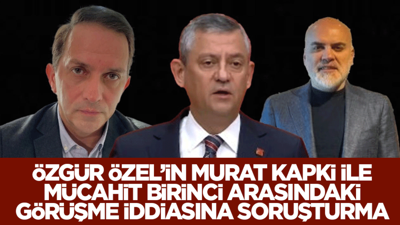 Özgür Özel’in Murat Kapki ile Mücahit Birinci arasındaki görüşme iddiasına soruşturma