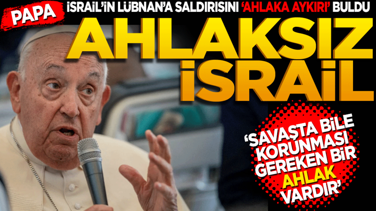 Papa İsrail’in Lübnan’a saldırısını ‘ahlaka aykırı’ buldu! Ahlaksız İsrail