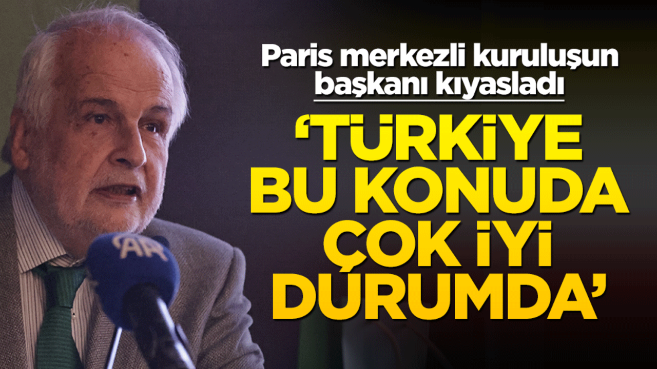 Paris merkezli kuruluşun başkanı kıyasladı! ‘Türkiye bu konuda çok iyi durumda’