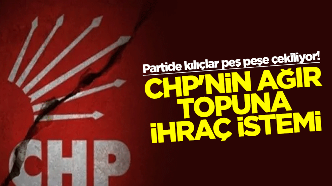Partide kılıçlar peş peşe çekiliyor! CHP'nin ağır topuna ihraç istemi