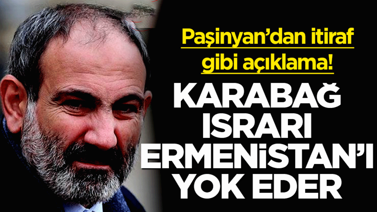 Paşinyan’dan itiraf gibi açıklama! Karabağ ısrarı Ermenistan’ı yok eder