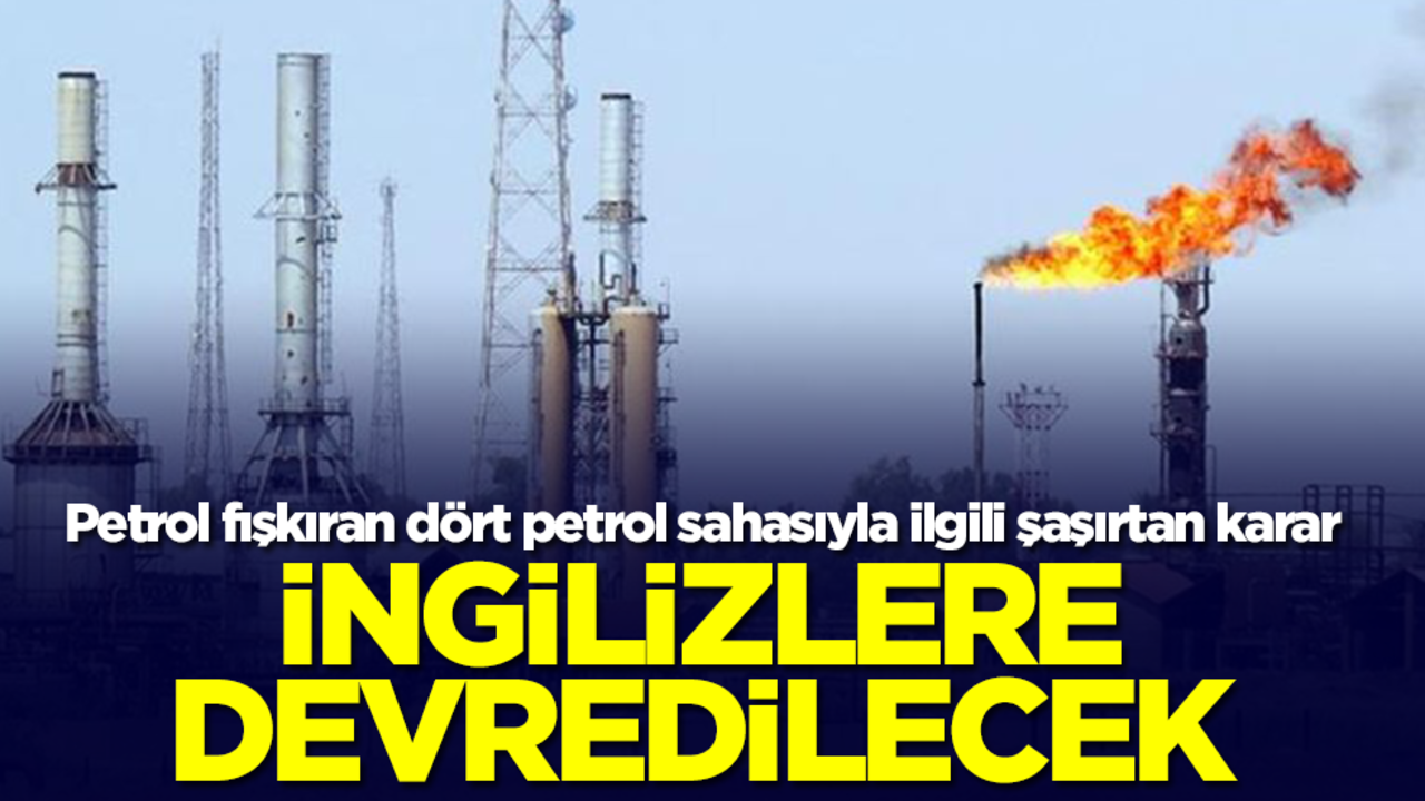 Petrol fışkıran dört sahayla ilgili dikkat çeken karar! İngilizlere devredilecek