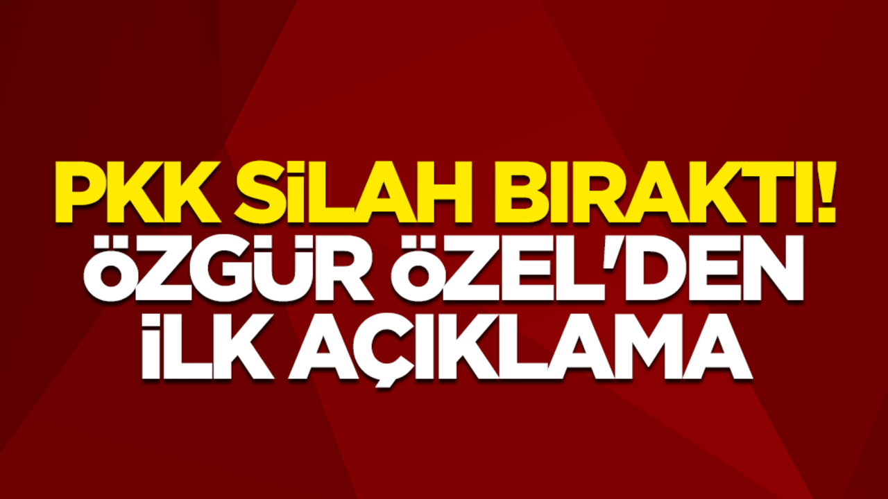 PKK silah bıraktı! CHP Genel Başkanı Özgür Özel'den ilk açıklama