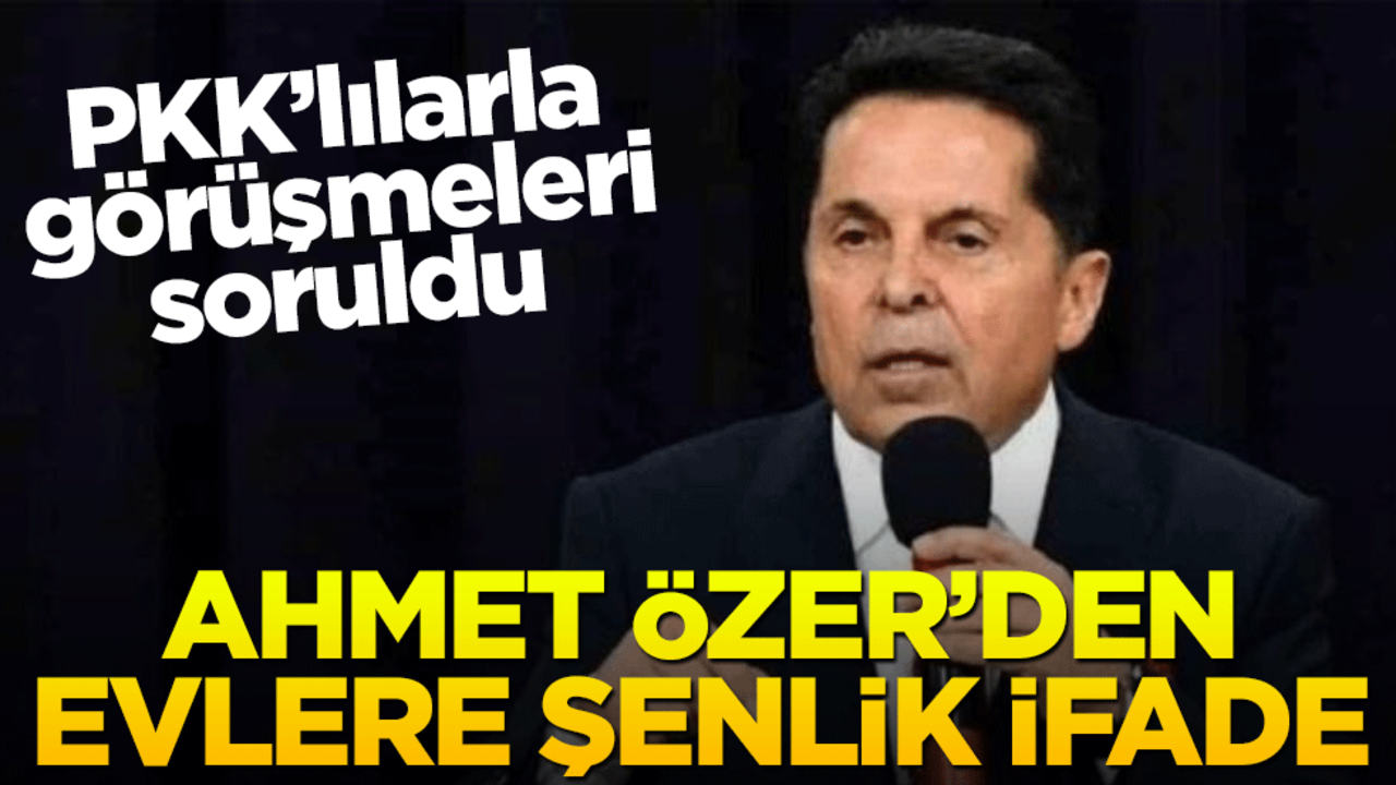 PKK’lılarla görüşmeleri soruldu! Ahmet Özer’den evlere şenlik ifade