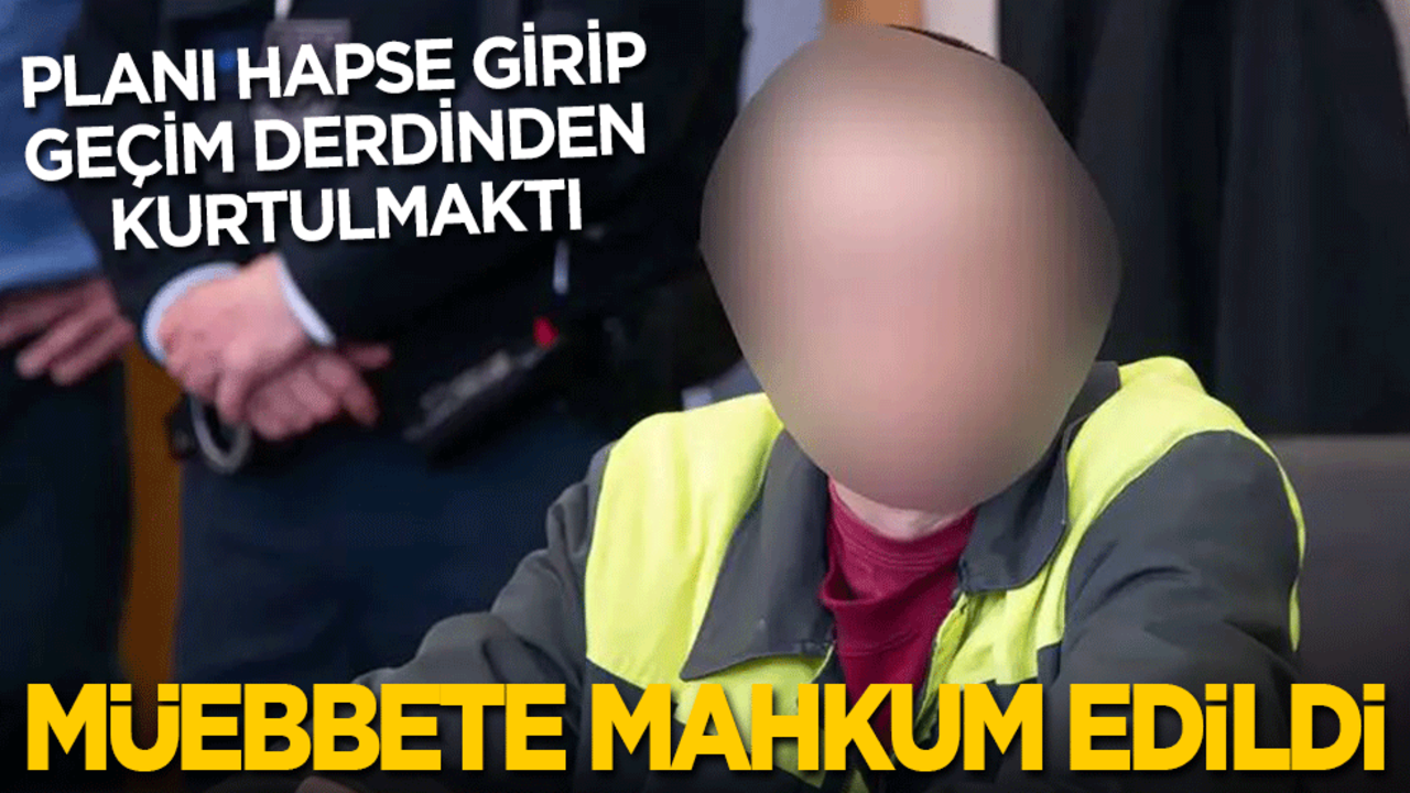 Planı cezaevine girip geçim derdinden kurtulmaktı: Müebbete mahkum edildi