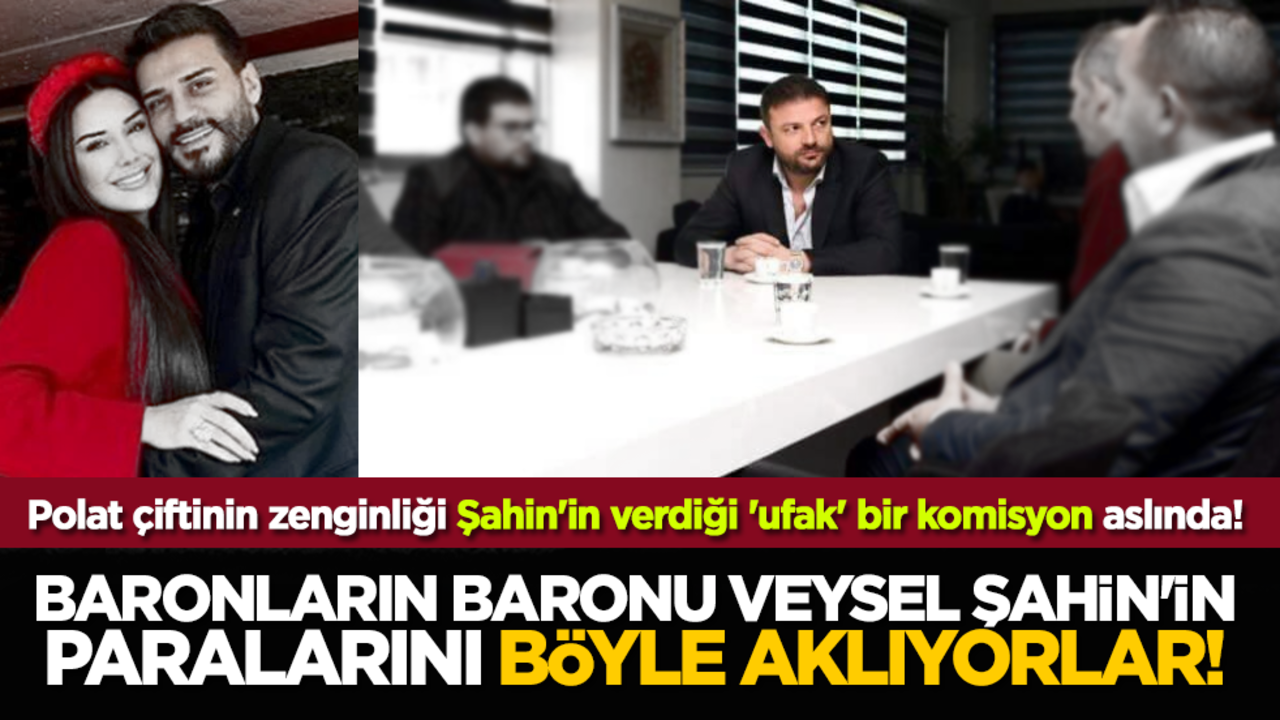 Polat çiftinin zenginliği Şahin'in verdiği 'ufak' bir komisyon aslında! Baronların baronu Veysel Şahin'in paralarını böyle aklıyorlar!