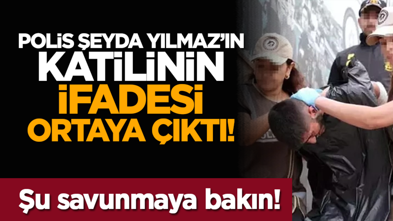 Polis Şeyda Yılmaz’ın katilinin ifadesi ortaya çıktı! Şu savunmaya bakın!