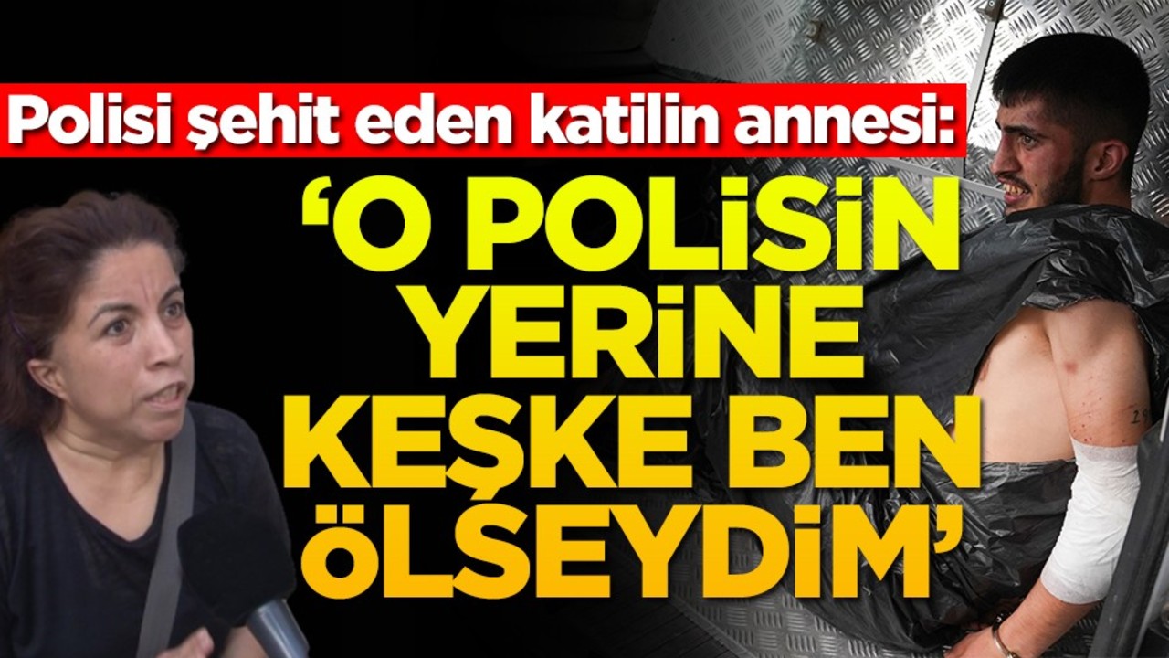 Polisi şehit eden katilin annesi: ‘O polisin yerine keşke ben ölseydim'