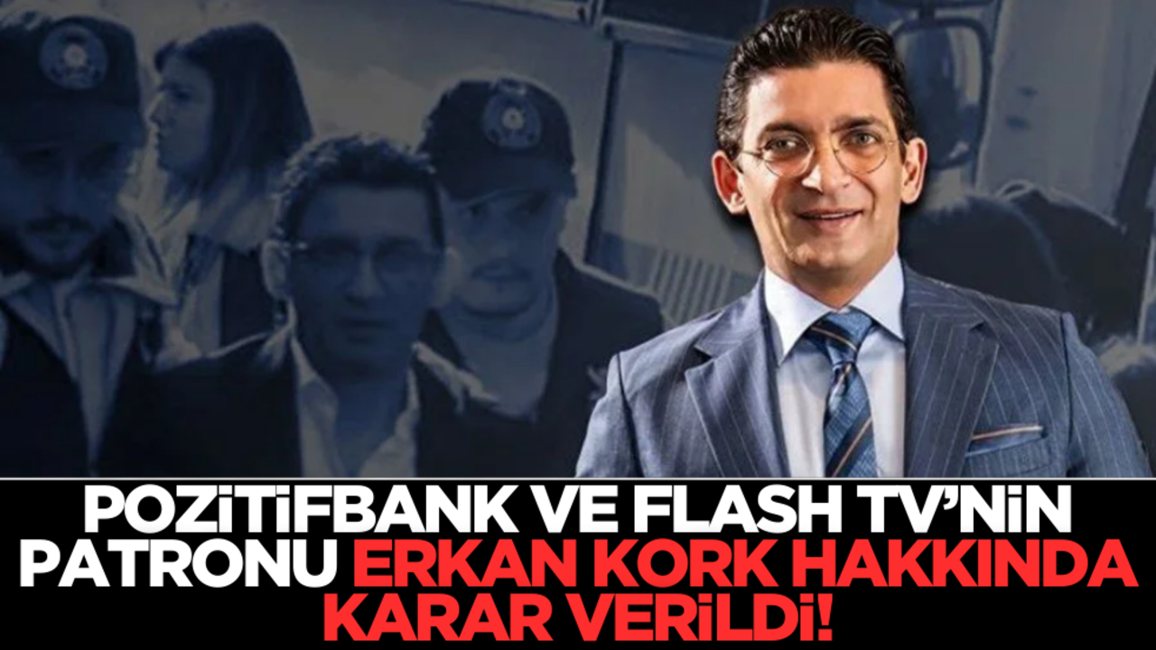 Pozitifbank ve Flash TV’nin patronu Erkan Kork hakkında karar verildi
