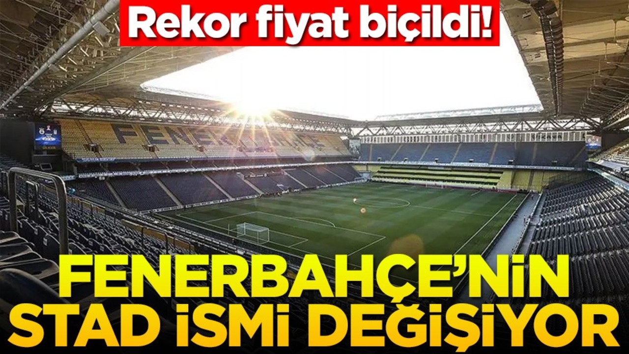Rekor fiyat biçildi! Fenerbahçe'nin stad ismi değişiyor