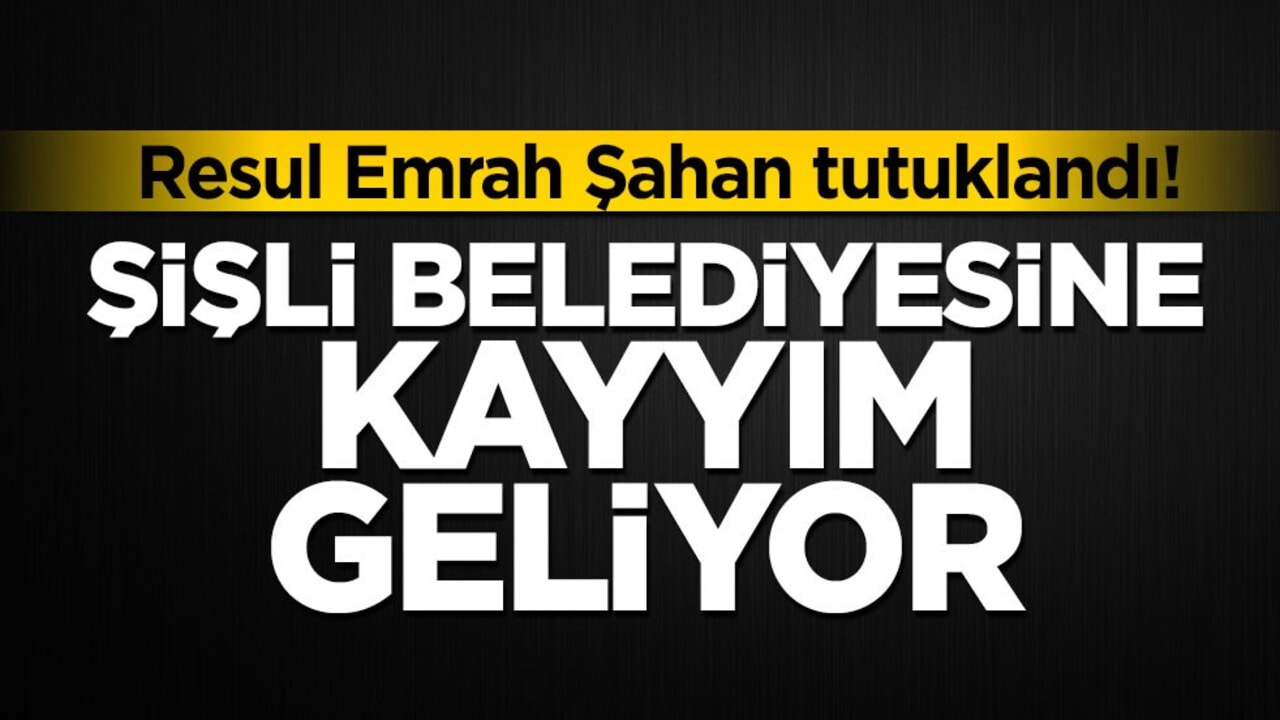 Resul Emrah Şahan tutuklandı! Şişli belediyesine kayyım geliyor