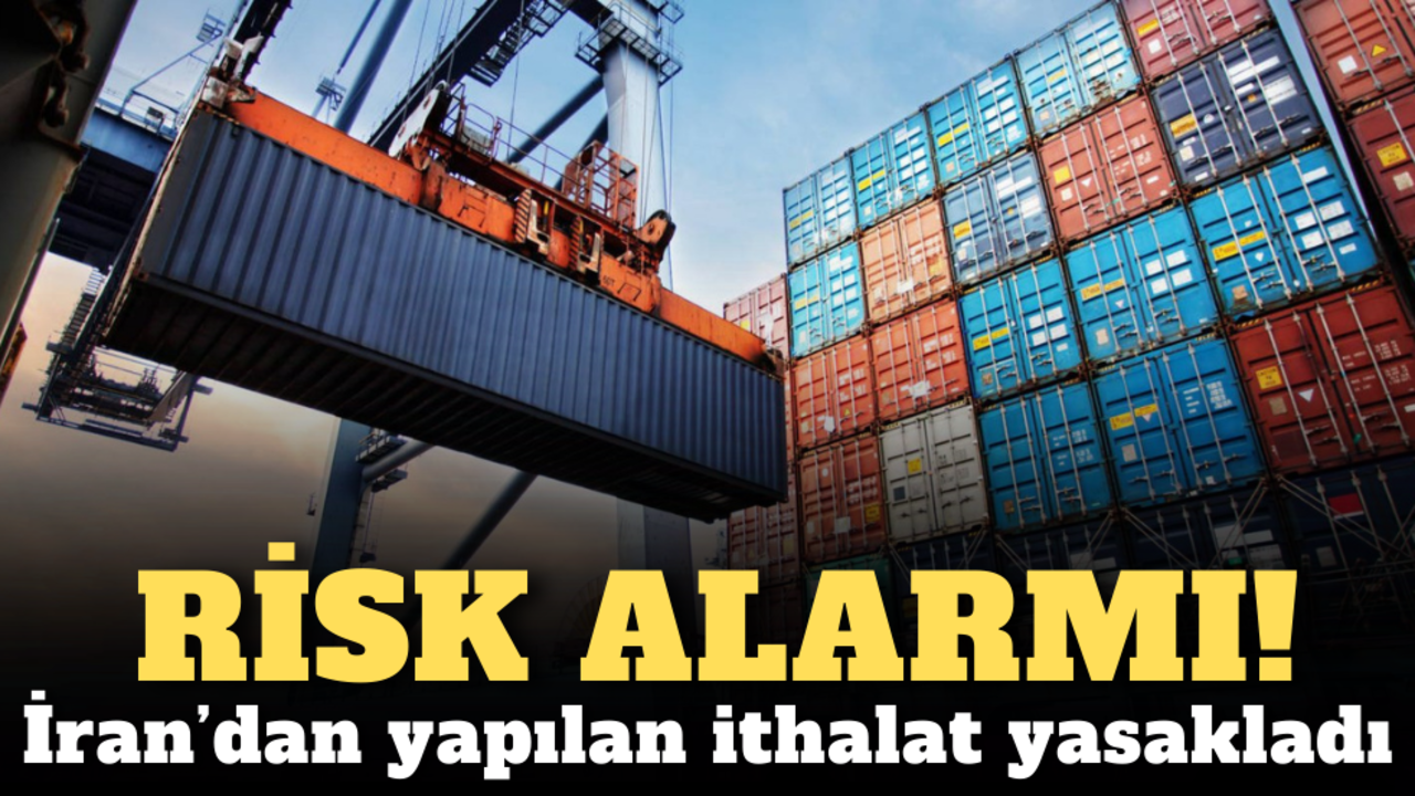 Risk alarmı: İran’dan yapılan ithalat yasakladı!