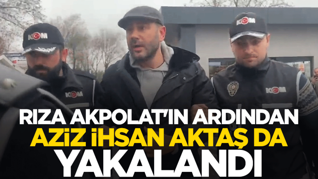 Rıza Akpolat'ın ardından suç örgütü lideri Aziz İhsan Aktaş da yakalandı