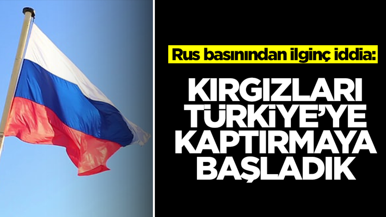 Rus basınından ilginç iddia: Kırgızları Türkiye'ye kaptırıyoruz