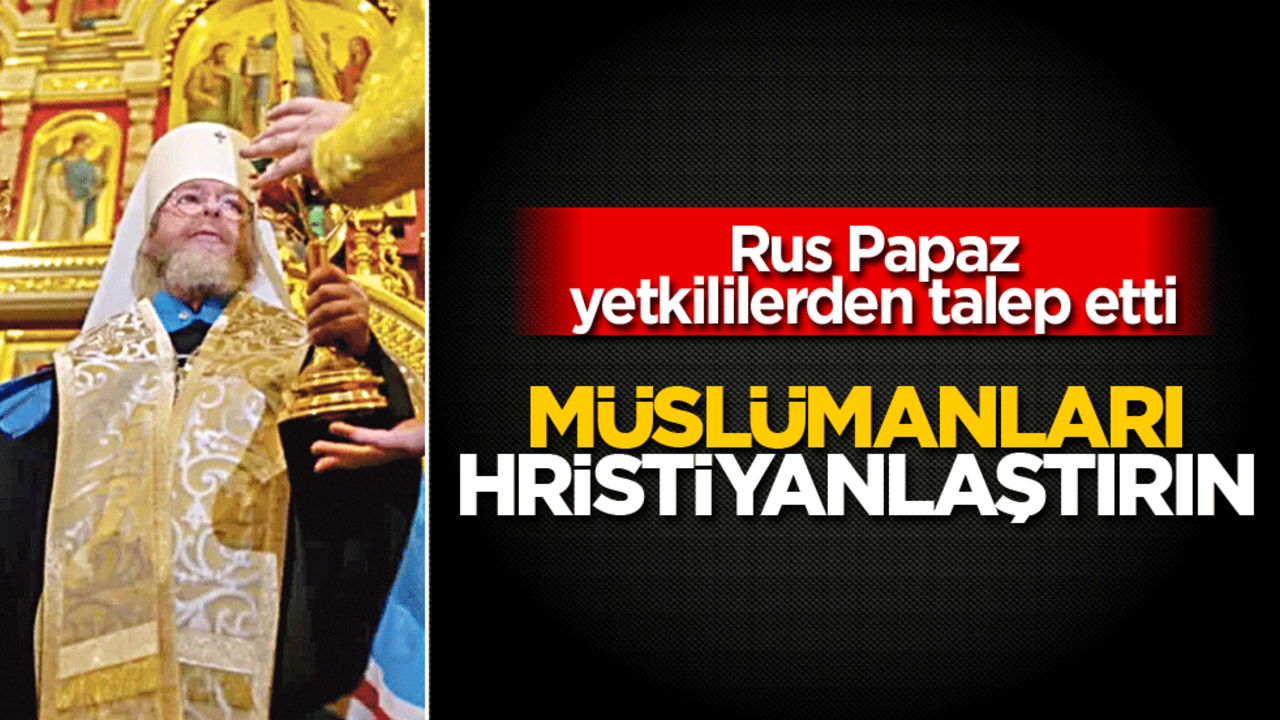 Rus Papaz yetkililerden talep etti! Müslümanları Hristiyanlaştırın
