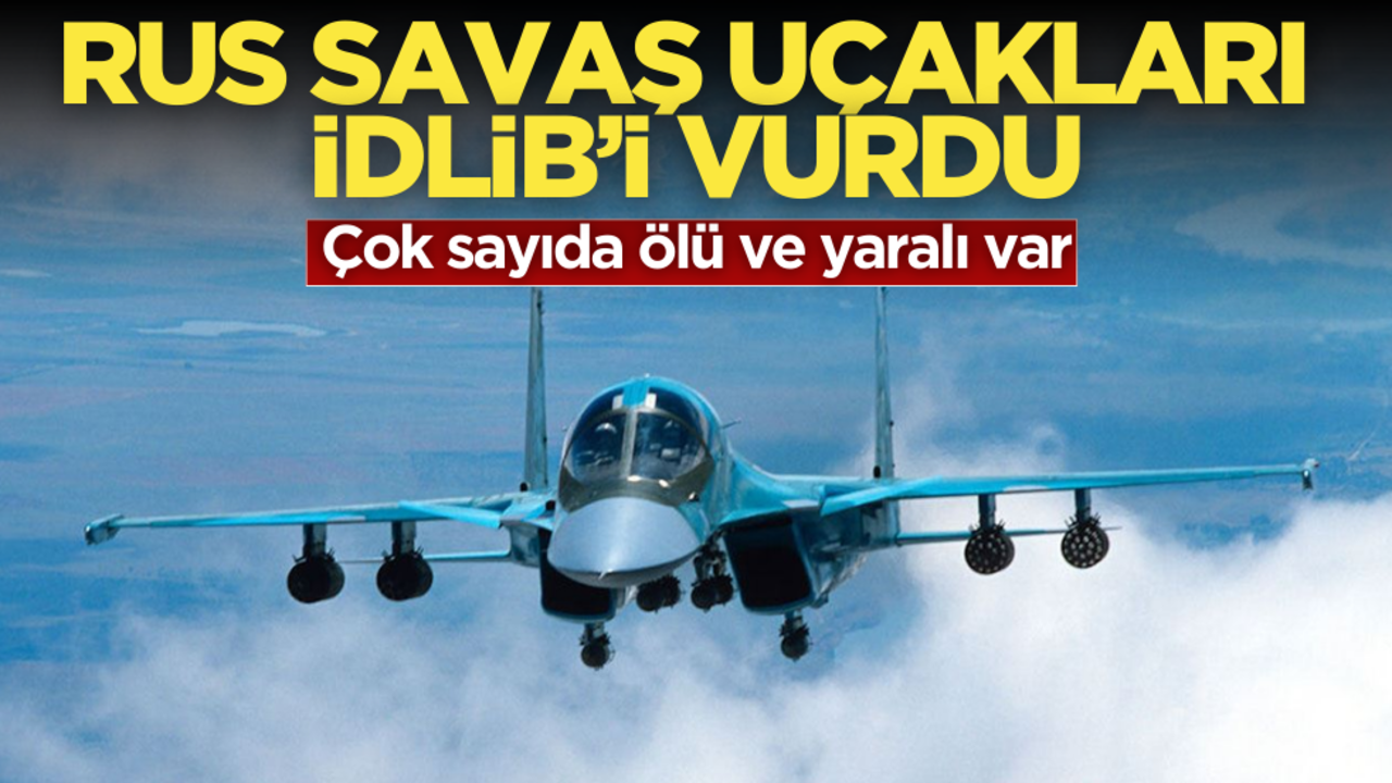 Rus savaş uçakları İdlib’i bombaladı! Çok sayıda ölü ve yaralı var