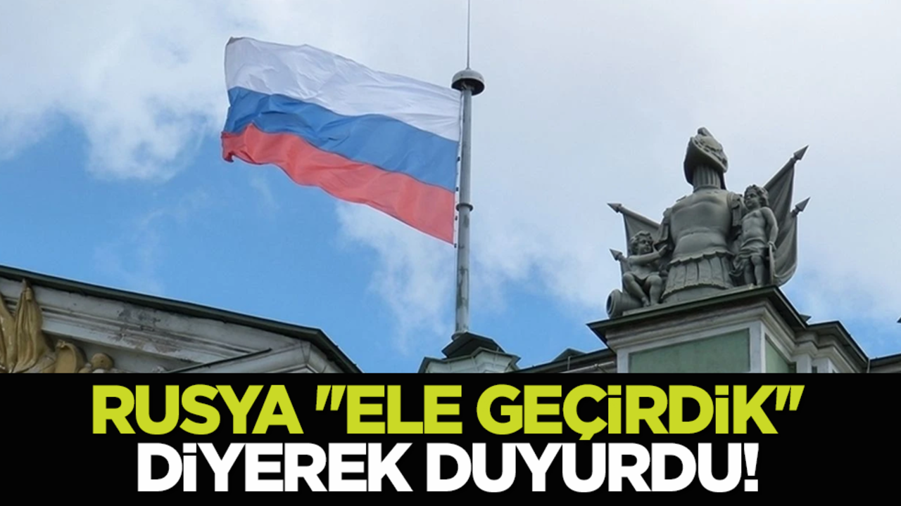 Rusya ''Ele geçirdik'' diyerek duyurdu!