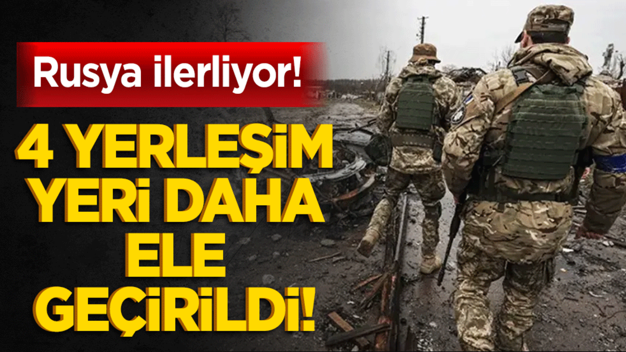 Rusya ilerliyor! 4 yerleşim yeri daha ele geçirildi!