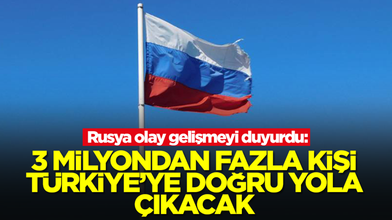 Rusya olay gelişmeyi duyurdu: 3 milyondan fazla kişi Türkiye'ye doğru yola çıkacak