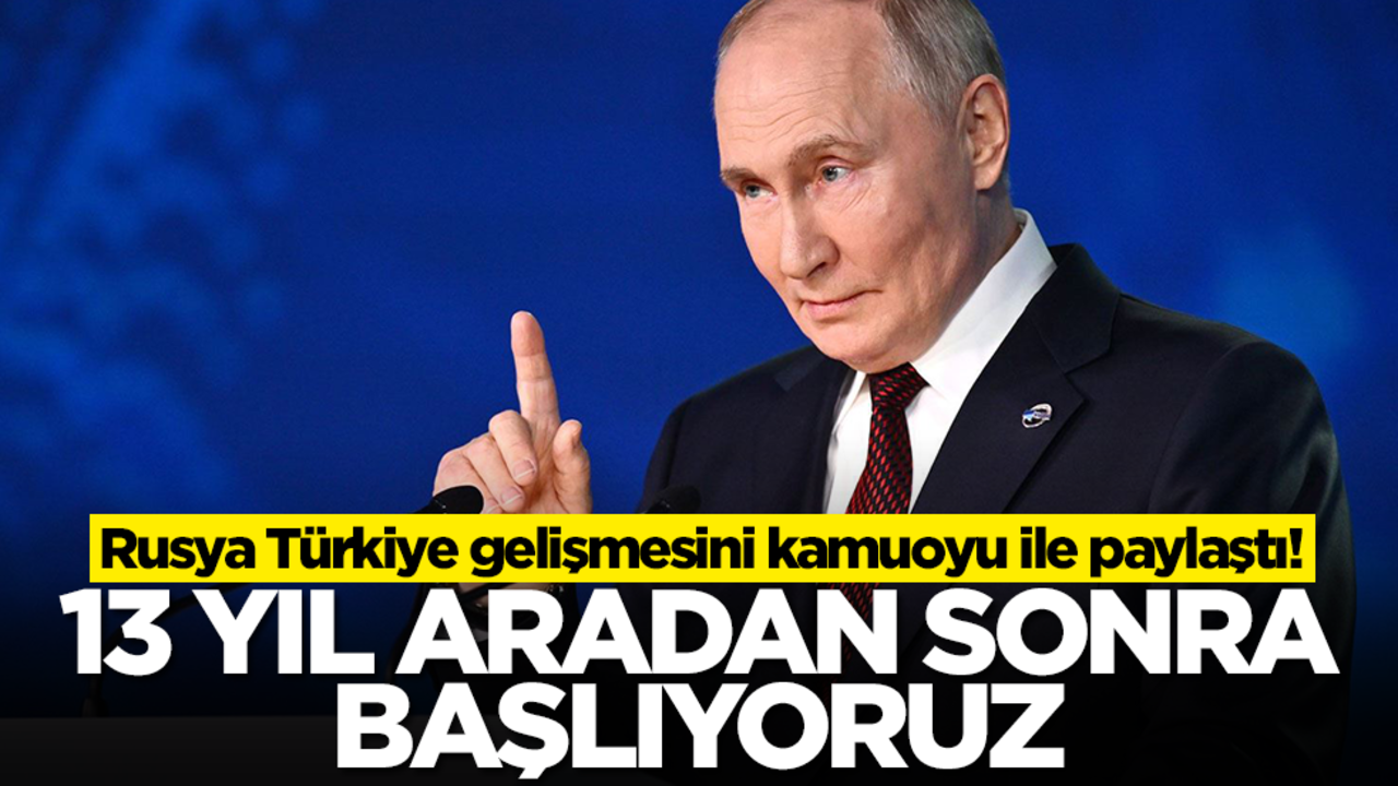 Rusya Türkiye gelişmesini kamuoyu ile paylaştı: 13 yıl aradan sonra başlıyoruz