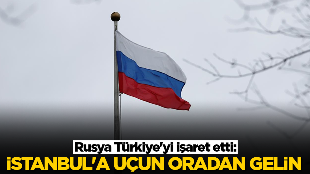 Rusya Türkiye'yi işaret etti: İstanbul'a uçun oradan gelin
