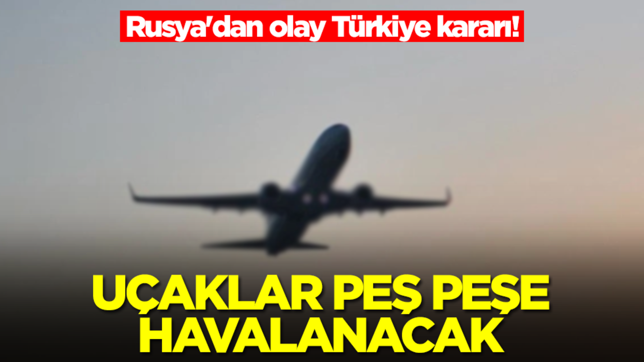 Rusya'dan olay Türkiye kararı! Uçaklar peş peşe havalanacak