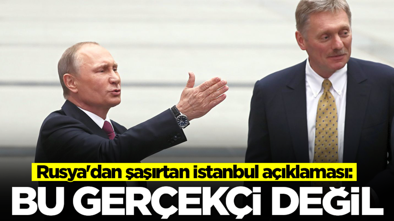 Rusya'dan şaşırtan İstanbul açıklaması: Bu gerçekçi değil