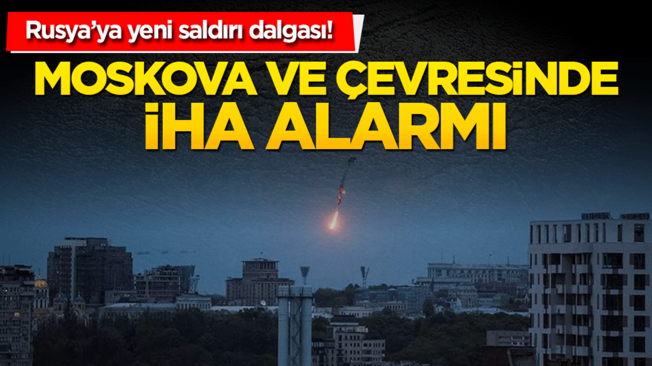 Rusya’ya yeni saldırı dalgası! Moskova ve çevresinde iHA alarmı