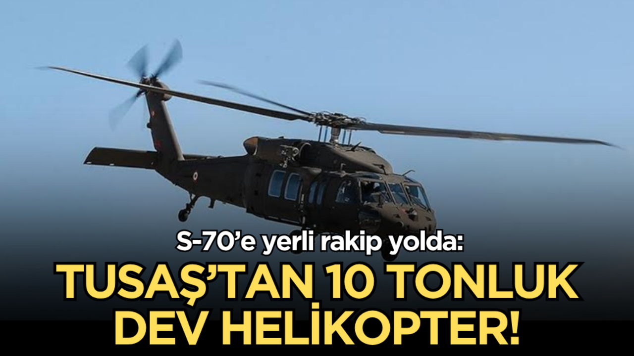 S-70’e yerli rakip yolda: TUSAŞ’tan 10 tonluk dev helikopter!