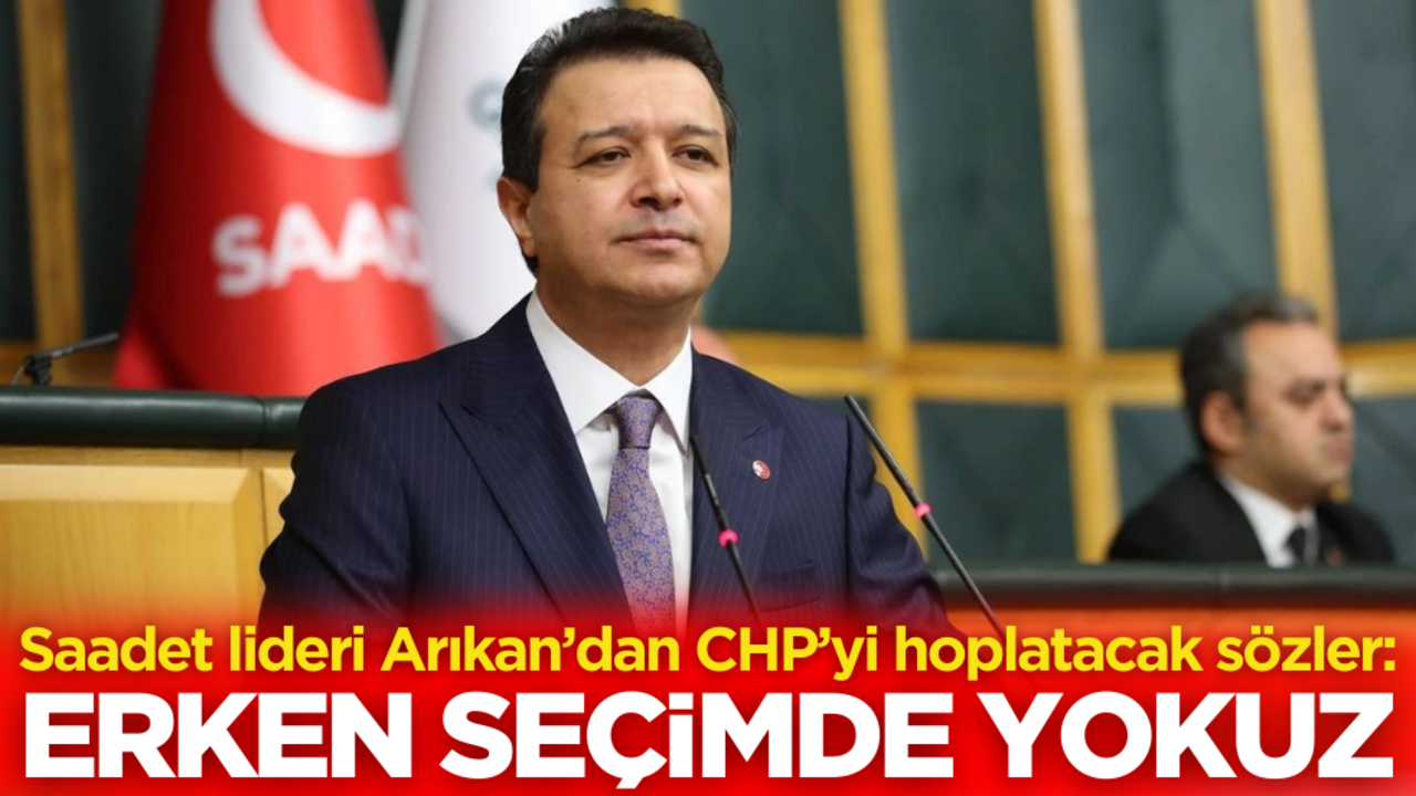 Saadet lideri Arıkan’dan CHP’yi hoplatacak sözler: Erken seçimde yokuz!