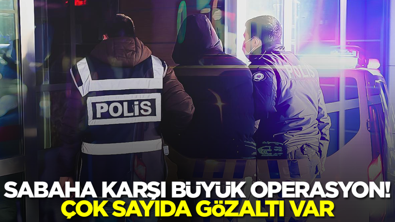 Sabaha karşı büyük operasyon! Çok sayıda gözaltı var