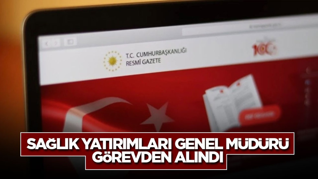 Sağlık Yatırımları Genel Müdürü görevden alındı