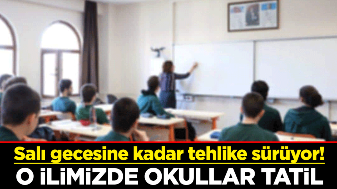 Salı gecesine kadar tehlike sürüyor! O ilimizde okullar tatil