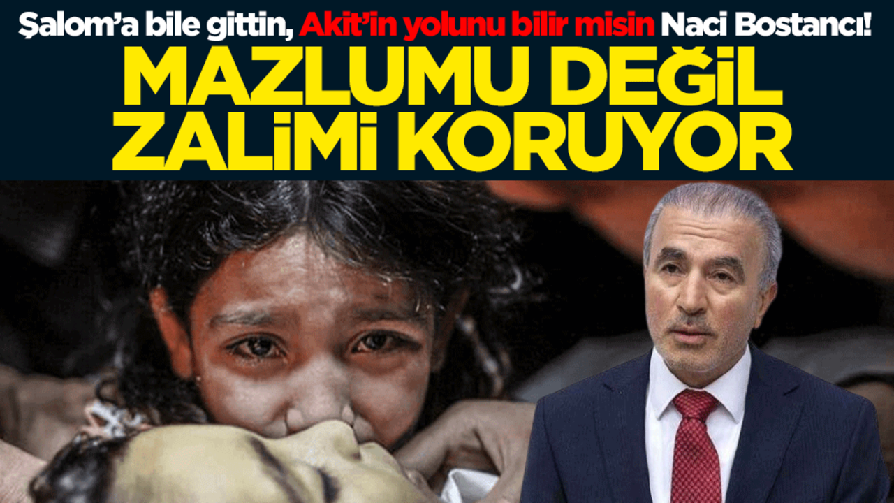 Şalom’a bile gittin, Akit’in yolunu bilir misin Naci Bostancı! Mazlumu değil, zalimi koruyor