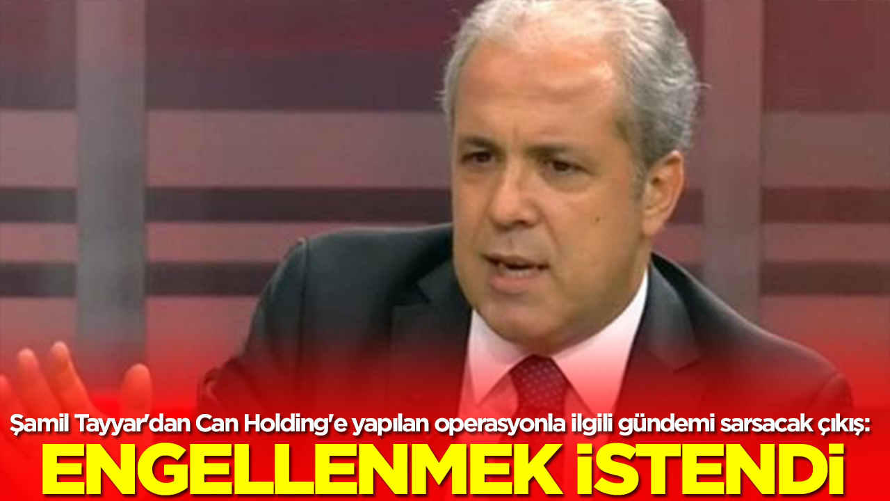 Şamil Tayyar'dan Can Holding'e yapılan operasyonla ilgili gündemi sarsacak çıkış:  Engellenmek istendi