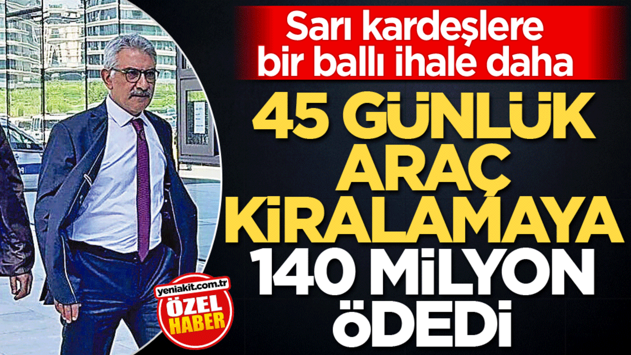 Sarı kardeşlere bir ballı ihale daha! 45 günlük araç kiralamaya 140 milyon ödedi